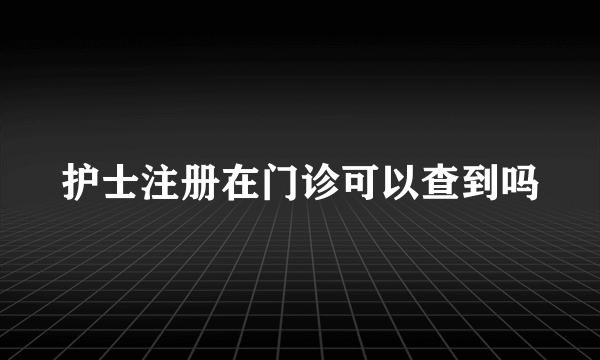 护士注册在门诊可以查到吗