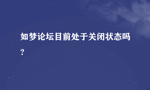 如梦论坛目前处于关闭状态吗？