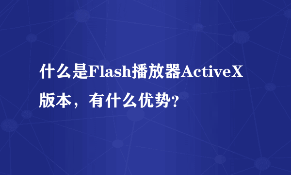 什么是Flash播放器ActiveX版本，有什么优势？