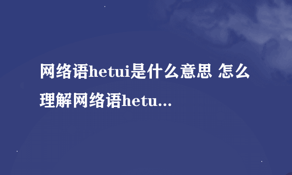 网络语hetui是什么意思 怎么理解网络语hetui的意思