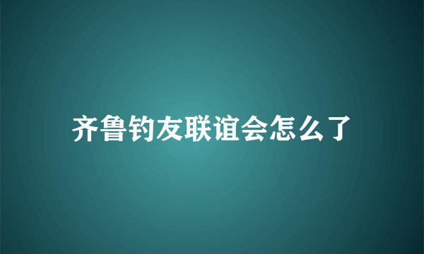 齐鲁钓友联谊会怎么了