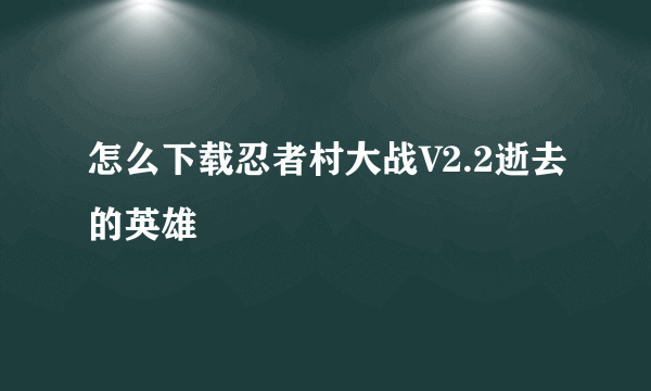 怎么下载忍者村大战V2.2逝去的英雄