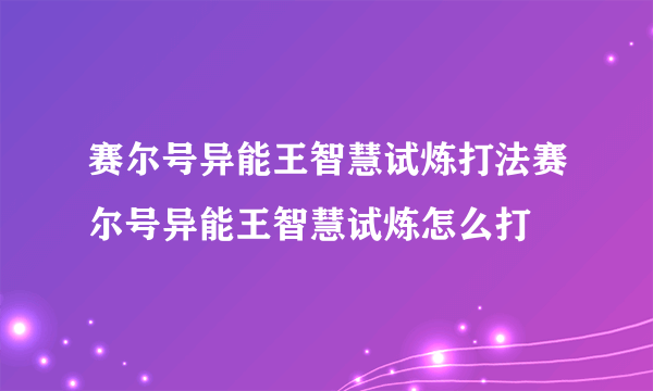 赛尔号异能王智慧试炼打法赛尔号异能王智慧试炼怎么打