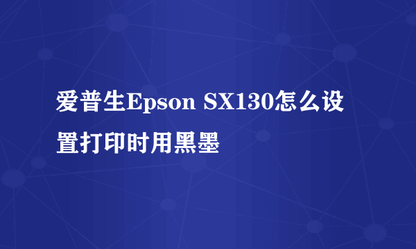 爱普生Epson SX130怎么设置打印时用黑墨