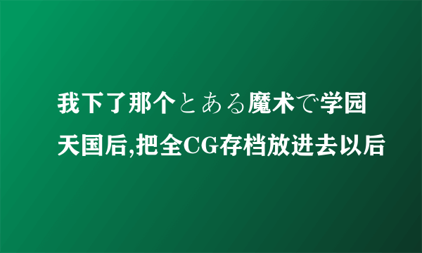 我下了那个とある魔术で学园天国后,把全CG存档放进去以后