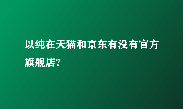 以纯在天猫和京东有没有官方旗舰店?