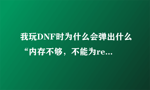 我玩DNF时为什么会弹出什么“内存不够，不能为read”的窗口，接着就不会进了？