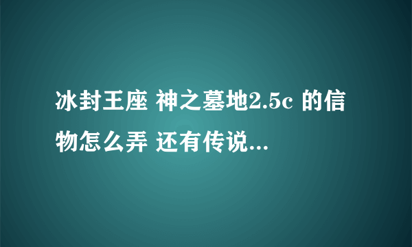 冰封王座 神之墓地2.5c 的信物怎么弄 还有传说之剑觉醒有什么要求