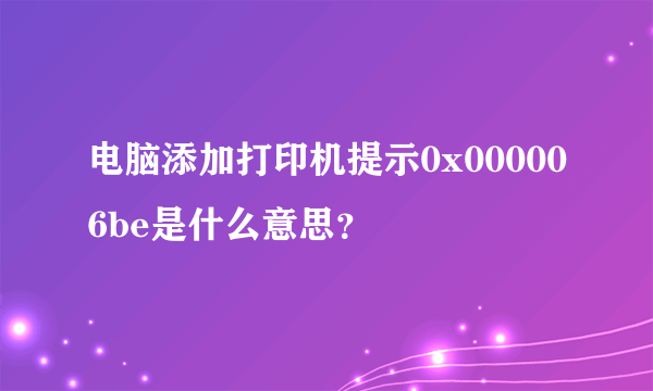 电脑添加打印机提示0x000006be是什么意思？