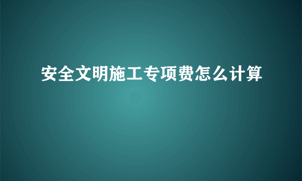 安全文明施工专项费怎么计算