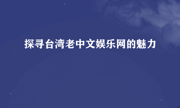 探寻台湾老中文娱乐网的魅力