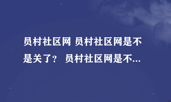 员村社区网 员村社区网是不是关了？ 员村社区网是不是有问题。老是打不开。现在在员村社区还有什么网站可