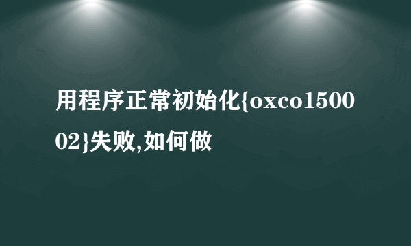 用程序正常初始化{oxco150002}失败,如何做