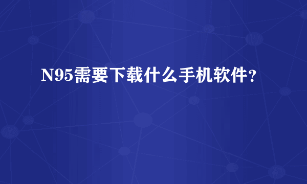 N95需要下载什么手机软件？