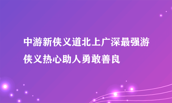 中游新侠义道北上广深最强游侠义热心助人勇敢善良