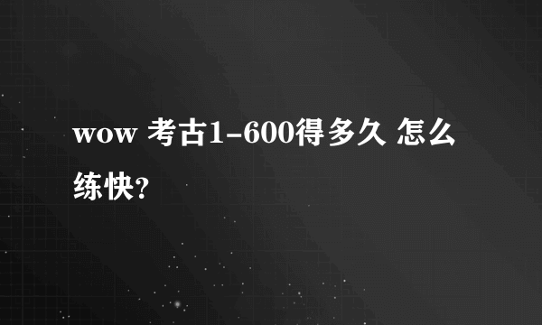 wow 考古1-600得多久 怎么练快？