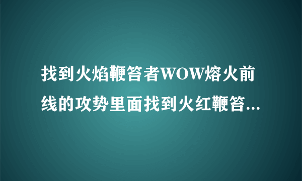 找到火焰鞭笞者WOW熔火前线的攻势里面找到火红鞭笞者在哪里啊