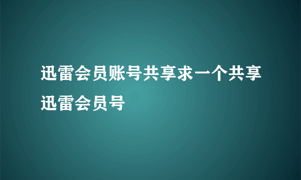 迅雷会员账号共享求一个共享迅雷会员号