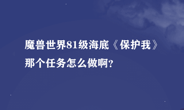 魔兽世界81级海底《保护我》那个任务怎么做啊？