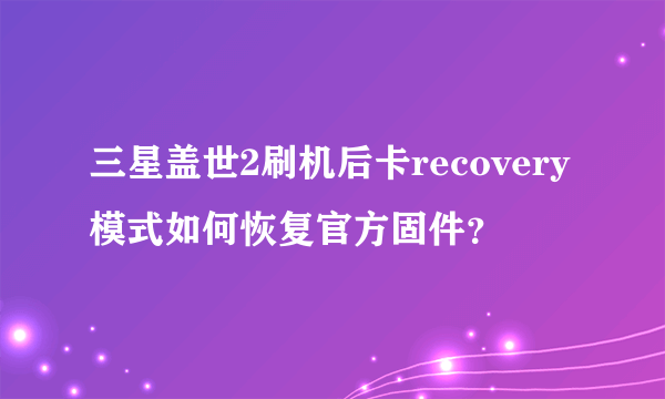 三星盖世2刷机后卡recovery模式如何恢复官方固件？