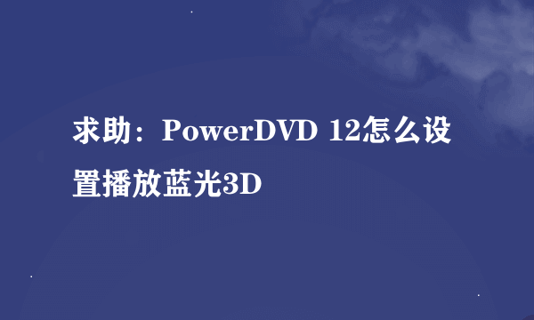 求助：PowerDVD 12怎么设置播放蓝光3D