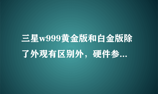 三星w999黄金版和白金版除了外观有区别外，硬件参数是否相同？