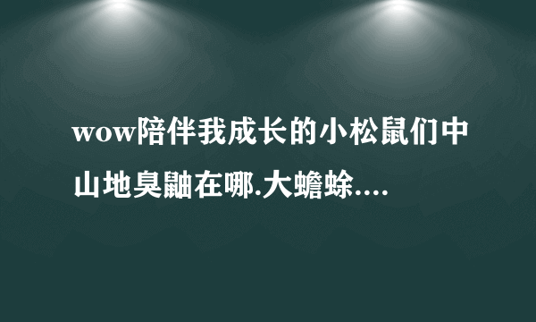 wow陪伴我成长的小松鼠们中山地臭鼬在哪.大蟾蜍.灰色松鼠，要名字一样的，能做成就的，谢谢，请给出坐标，