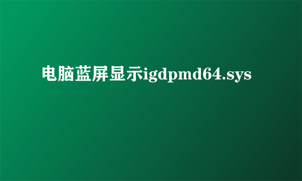 电脑蓝屏显示igdpmd64.sys