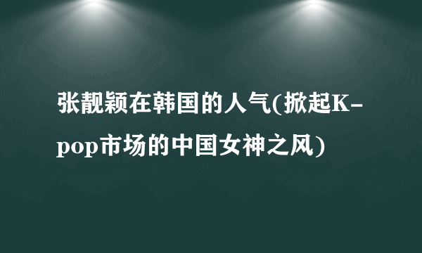 张靓颖在韩国的人气(掀起K-pop市场的中国女神之风)