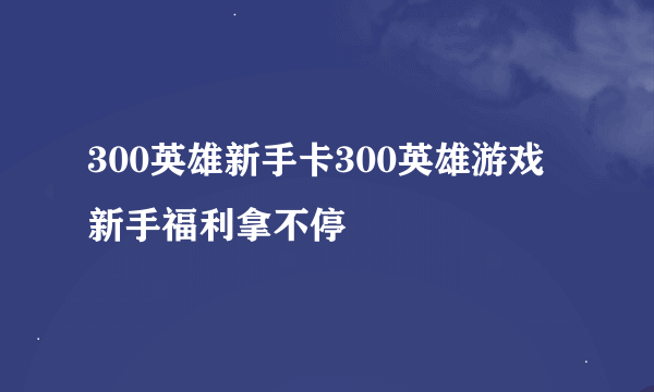 300英雄新手卡300英雄游戏新手福利拿不停