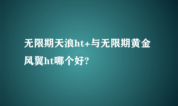 无限期天浪ht+与无限期黄金风翼ht哪个好?