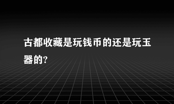 古都收藏是玩钱币的还是玩玉器的?