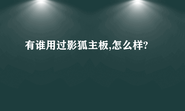 有谁用过影狐主板,怎么样?