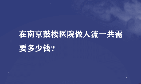 在南京鼓楼医院做人流一共需要多少钱？