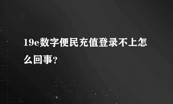 19e数字便民充值登录不上怎么回事？