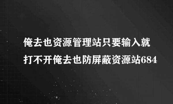 俺去也资源管理站只要输入就打不开俺去也防屏蔽资源站684