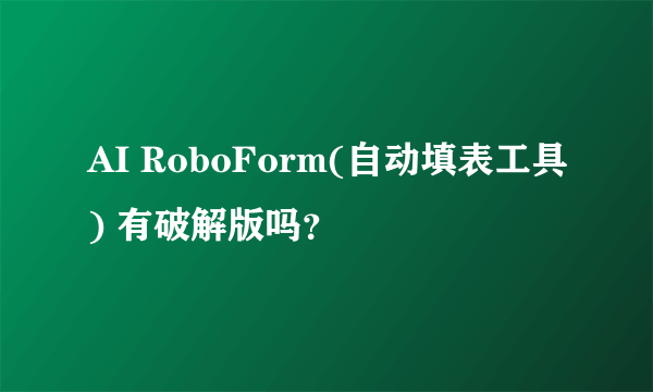 AI RoboForm(自动填表工具) 有破解版吗？