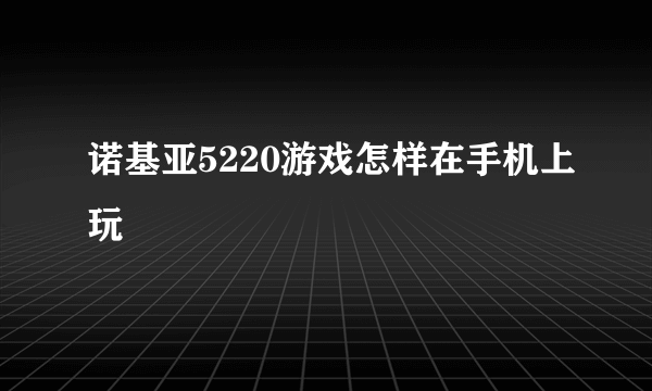 诺基亚5220游戏怎样在手机上玩