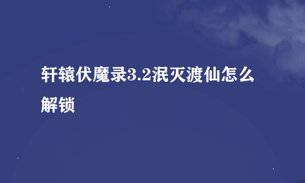 轩辕伏魔录3.2泯灭渡仙怎么解锁