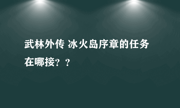 武林外传 冰火岛序章的任务在哪接？？