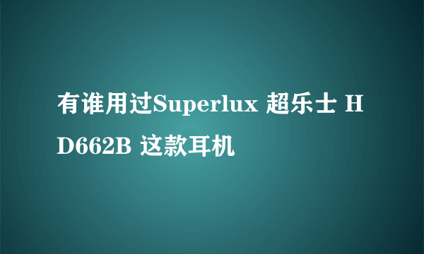 有谁用过Superlux 超乐士 HD662B 这款耳机