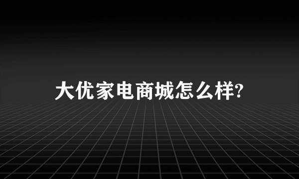 大优家电商城怎么样?