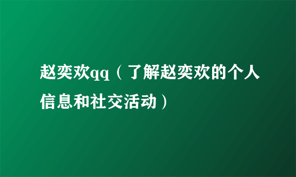 赵奕欢qq（了解赵奕欢的个人信息和社交活动）