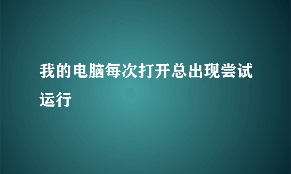 我的电脑每次打开总出现尝试运行