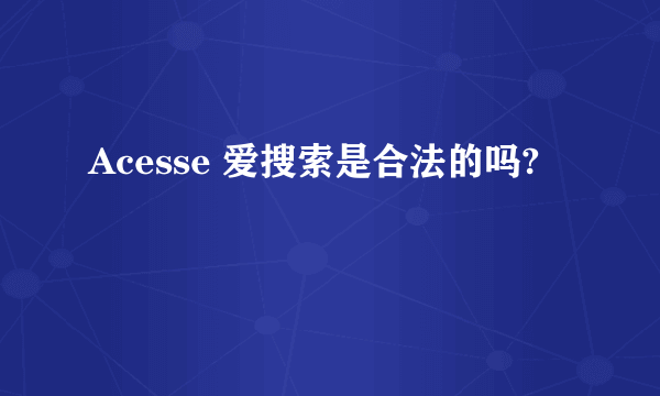 Acesse 爱搜索是合法的吗?