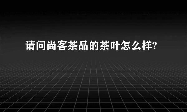 请问尚客茶品的茶叶怎么样?