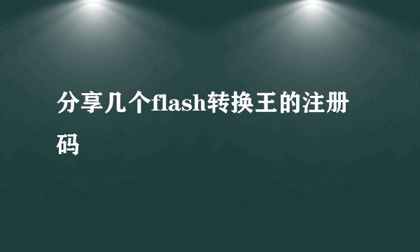 分享几个flash转换王的注册码