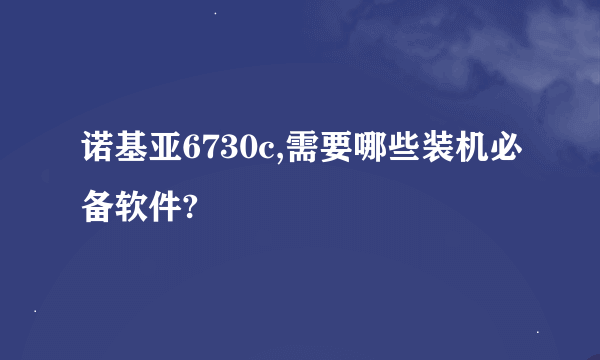 诺基亚6730c,需要哪些装机必备软件?