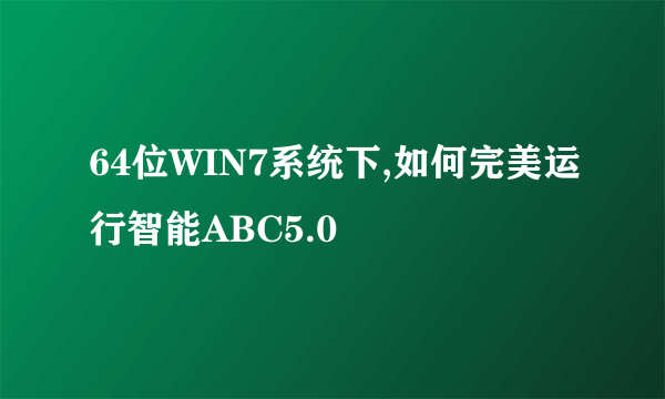 64位WIN7系统下,如何完美运行智能ABC5.0