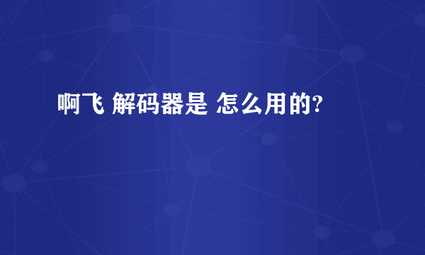 啊飞 解码器是 怎么用的?